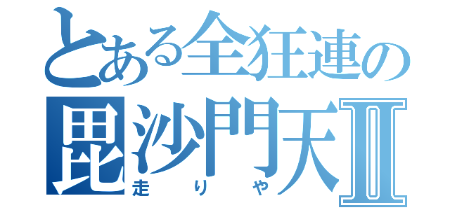 とある全狂連の毘沙門天Ⅱ（走りや）