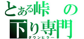 とある峠の下り専門（ダウンヒラ―）