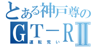 とある神戸尊のＧＴ－ＲⅡ（運転荒い）