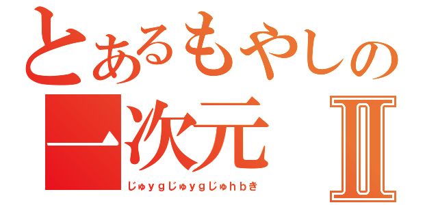 とあるもやしの一次元Ⅱ（じゅｙｇじゅｙｇじゅｈｂき）