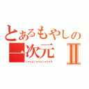 とあるもやしの一次元Ⅱ（じゅｙｇじゅｙｇじゅｈｂき）