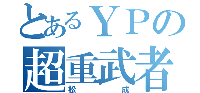 とあるＹＰの超重武者（松成）