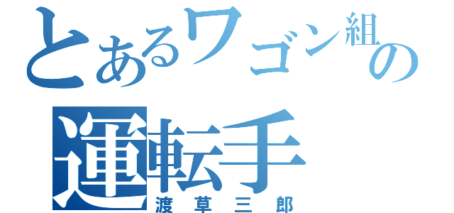 とあるワゴン組の運転手（渡草三郎）