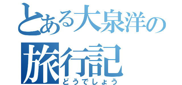 とある大泉洋の旅行記（どうでしょう）