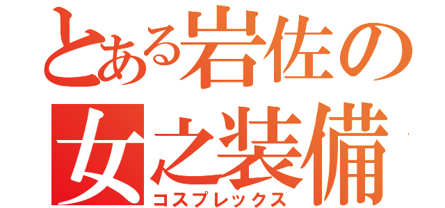 とある岩佐の女之装備（コスプレックス）