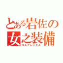 とある岩佐の女之装備（コスプレックス）