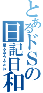 とあるドＳの日記日和（踊るゆうふぉお）