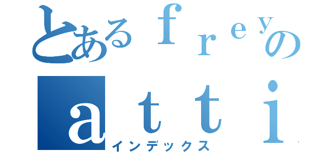 とあるｆｒｅｙのａｔｔｉｌａ（インデックス）