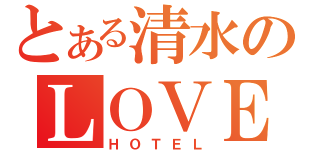 とある清水のＬＯＶＥ（ＨＯＴＥＬ）