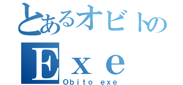 とあるオビトのＥｘｅ（Ｏｂｉｔｏ ｅｘｅ）