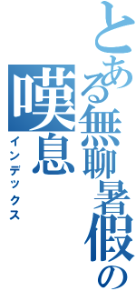 とある無聊暑假の嘆息（インデックス）