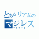 とあるリア友のマジレス反応（キモすぐる）