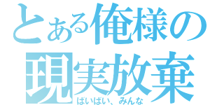 とある俺様の現実放棄（ばいばい、みんな）