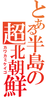 とある半島の超北朝鮮（カワカミケイゴ）