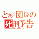 とある団長の死刑予告（来ないと死刑だから！）