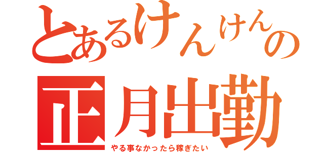 とあるけんけんの正月出勤（やる事なかったら稼ぎたい）