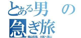 とある男の急ぎ旅（桐山将哉、大阪へ飛ぶ）