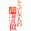 とある友人の声優真似（大塚明夫）