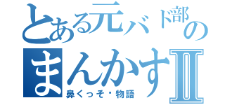 とある元バド部の珍カスのまんかすⅡ（鼻くっそ〜物語）