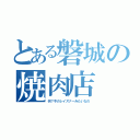 とある磐城の焼肉店（何？今のレイズナーみたいなの）