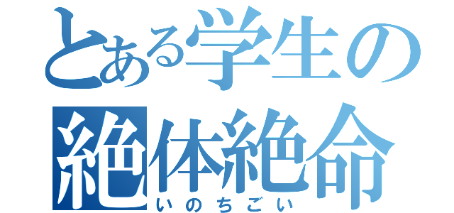 とある学生の絶体絶命（いのちごい）