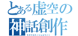 とある虚空の神話創作（ラグナログノジェネライト）