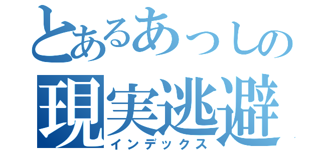 とあるあっしの現実逃避（インデックス）