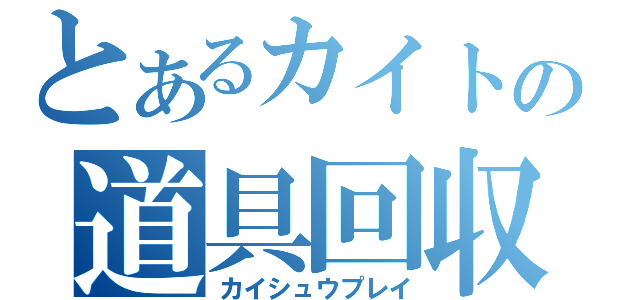 とあるカイトの道具回収（カイシュウプレイ）