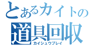 とあるカイトの道具回収（カイシュウプレイ）