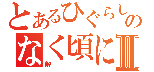 とあるひぐらしのなく頃にⅡ（解）