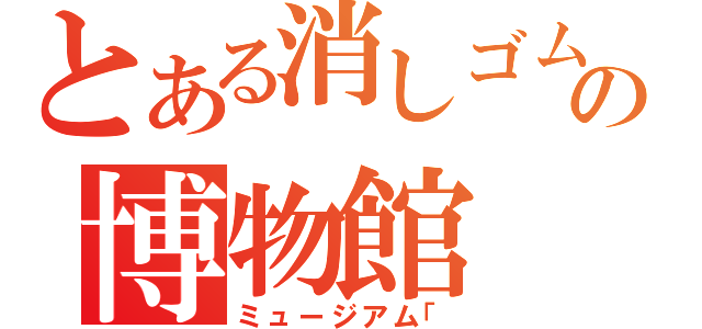 とある消しゴムの博物館（ミュージアム「）