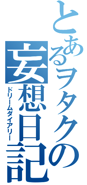 とあるヲタクの妄想日記（ドリームダイアリー）