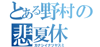 とある野村の悲夏休（カナシイナツヤスミ）