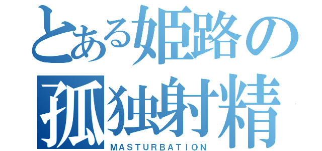 とある姫路の孤独射精（ＭＡＳＴＵＲＢＡＴＩＯＮ）