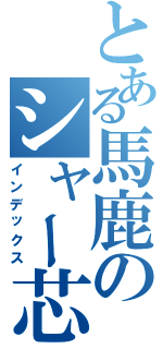 とある馬鹿のシャー芯（インデックス）