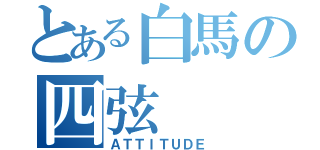 とある白馬の四弦（ＡＴＴＩＴＵＤＥ）