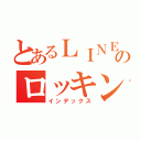 とあるＬＩＮＥ民のロッキン（インデックス）