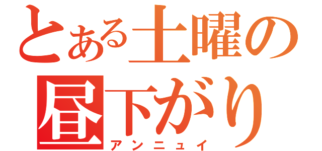 とある土曜の昼下がり（アンニュイ）