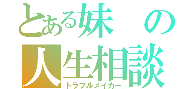 とある妹の人生相談（トラブルメイカー）