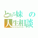 とある妹の人生相談（トラブルメイカー）