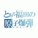 とある福田の原子爆弾（メガホン）