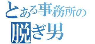 とある事務所の脱ぎ男（）