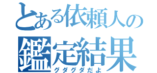 とある依頼人の鑑定結果（グダグダだよ）