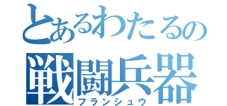 とあるわたるの戦闘兵器（フランシュウ）