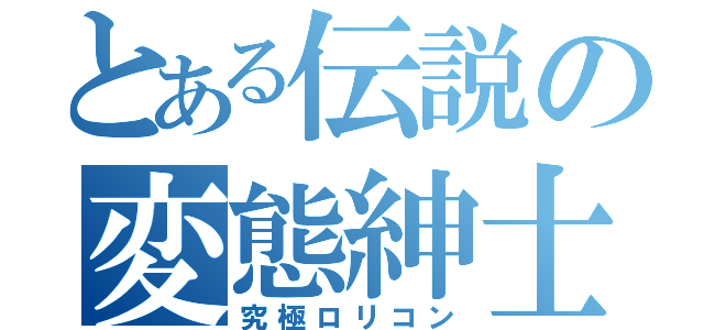 とある伝説の変態紳士（究極ロリコン）