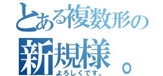 とある複数形の新規様。（よろしくです。）