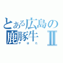 とある広島の鹿豚牛Ⅱ（やはた）