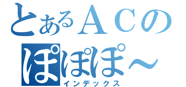 とあるＡＣのぽぽぽ～～～ん（インデックス）