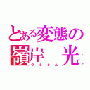 とある変態の嶺岸 光（うふふん）