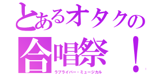 とあるオタクの合唱祭！（ラブライバー・ミュージカル）